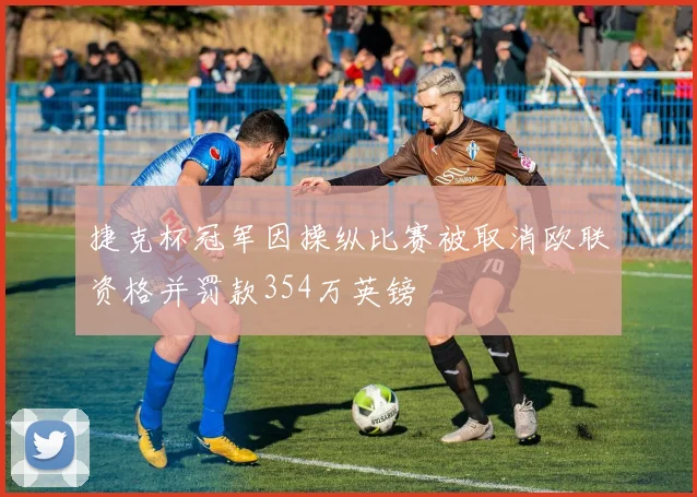 捷克杯冠军因操纵比赛被取消欧联资格并罚款354万英镑