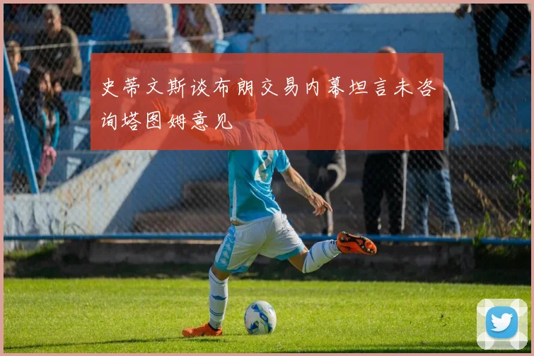 史蒂文斯谈布朗交易内幕坦言未咨询塔图姆意见