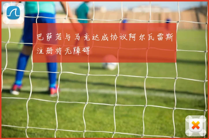 巴萨若与马竞达成协议阿尔瓦雷斯注册将无障碍
