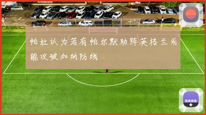 帕杜认为若有帕尔默助阵英格兰或能攻破加纳防线