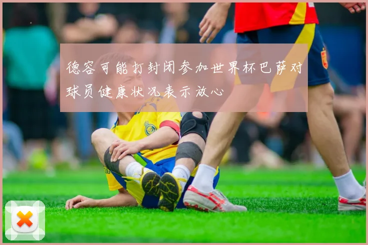 德容可能打封闭参加世界杯巴萨对球员健康状况表示放心