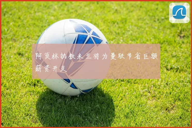 阿莫林执教米兰将为曼联节省巨额薪资开支