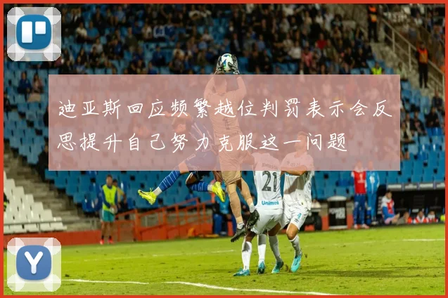 迪亚斯回应频繁越位判罚表示会反思提升自己努力克服这一问题