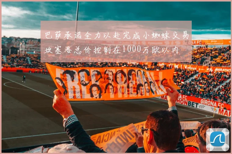 巴萨承诺全力以赴完成小蜘蛛交易坎塞洛总价控制在1000万欧以内