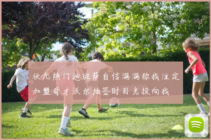 状元热门迪班萨自信满满称我注定加盟奇才沃尔抽签时目光投向我