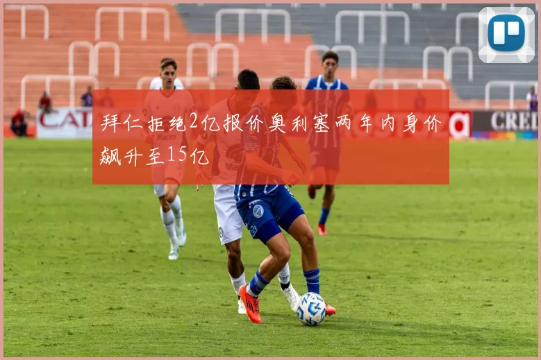拜仁拒绝2亿报价奥利塞两年内身价飙升至15亿