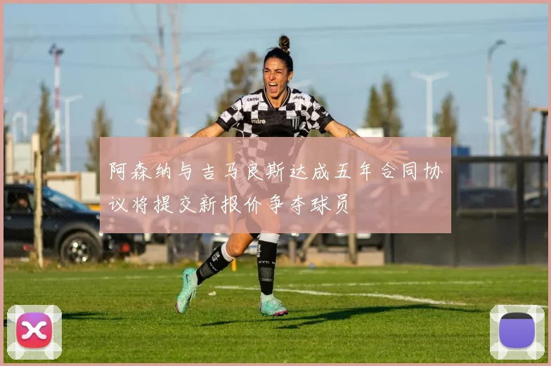 阿森纳与吉马良斯达成五年合同协议将提交新报价争夺球员