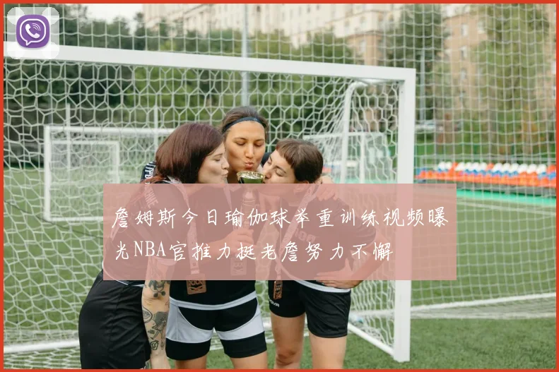 詹姆斯今日瑜伽球举重训练视频曝光NBA官推力挺老詹努力不懈