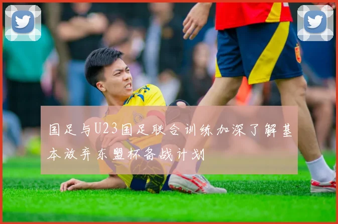 国足与U23国足联合训练加深了解基本放弃东盟杯备战计划
