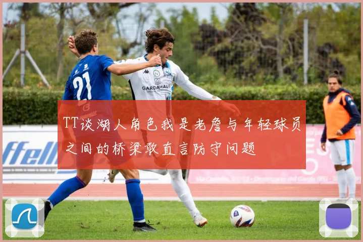 TT谈湖人角色我是老詹与年轻球员之间的桥梁敢直言防守问题