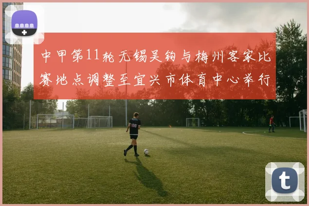 中甲第11轮无锡吴钩与梅州客家比赛地点调整至宜兴市体育中心举行