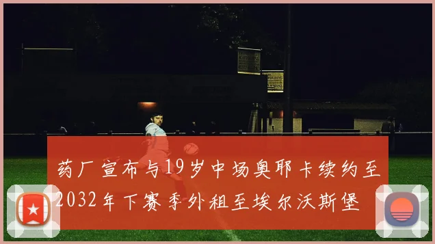 药厂宣布与19岁中场奥耶卡续约至2032年下赛季外租至埃尔沃斯堡