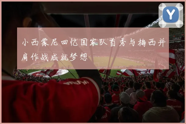 小西蒙尼回忆国家队首秀与梅西并肩作战成就梦想