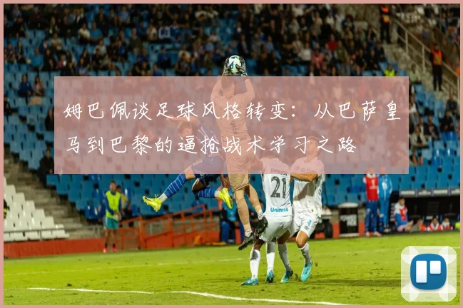 姆巴佩谈足球风格转变：从巴萨皇马到巴黎的逼抢战术学习之路