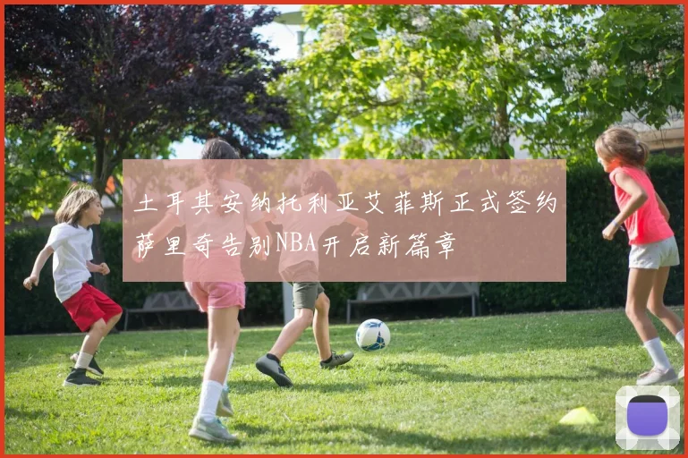 土耳其安纳托利亚艾菲斯正式签约萨里奇告别NBA开启新篇章