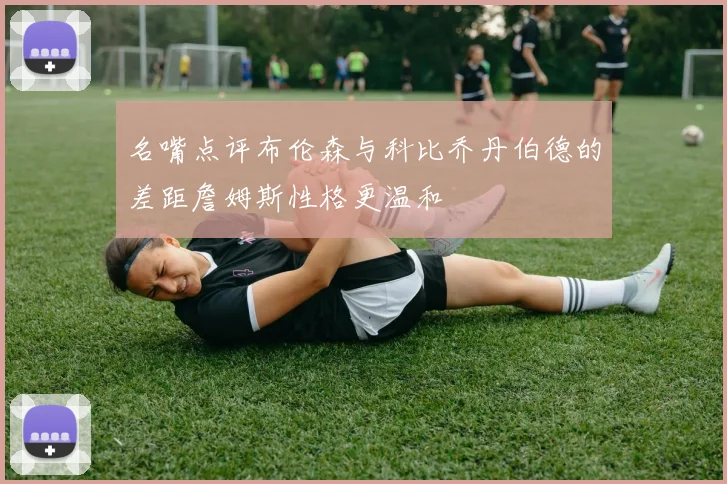 名嘴点评布伦森与科比乔丹伯德的差距詹姆斯性格更温和