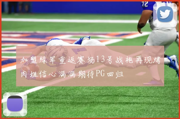 加盟绿军重返赛场13号战袍再现烤肉姐信心满满期待PG回归