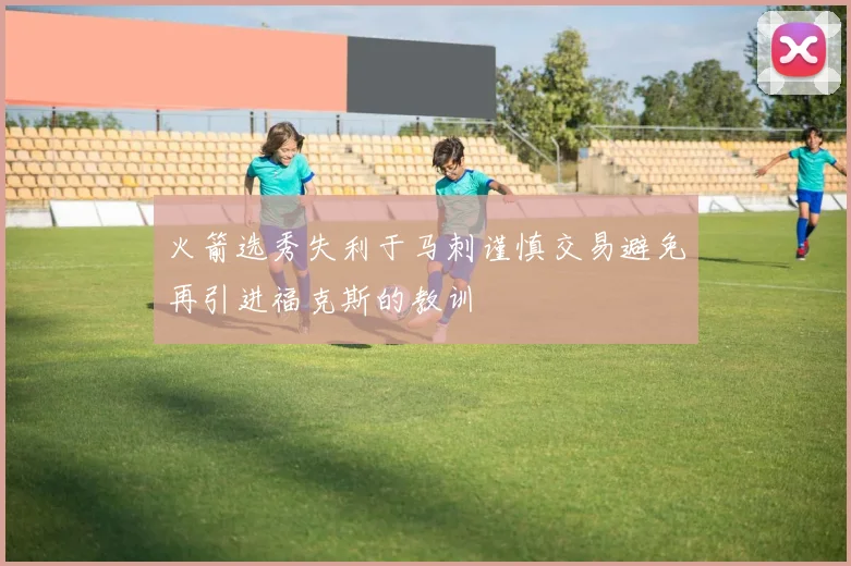 火箭选秀失利于马刺谨慎交易避免再引进福克斯的教训