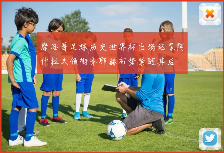 摩洛哥足球历史世界杯出场记录阿什拉夫领衔齐耶赫布努紧随其后